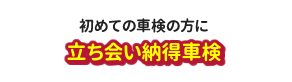 初めての車検の方に「立ち合い納得車検」