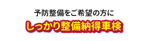 予防整備をご希望の方に「しっかり整備納得車検」